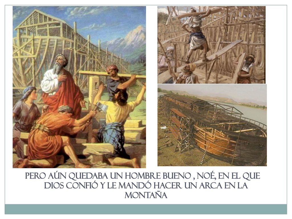 Pero aún quedaba un hombre bueno , NOÉ, en el que Dios confió y le mandó hacer un arca en la montaña