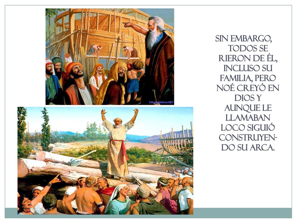 SIN EMBARGO, Todos se rieron de él, incluso su familia, pero Noé creyó en Dios y aunque le llamaban loco siguió construyeN-do su arca.