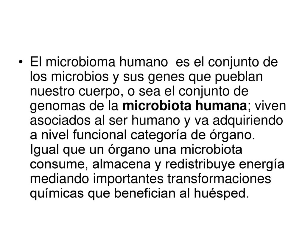 El microbioma humano es el conjunto de los microbios y sus genes que pueblan nuestro cuerpo, o sea el conjunto de genomas de la microbiota humana; viven asociados al ser humano y va adquiriendo a nivel funcional categoría de órgano.