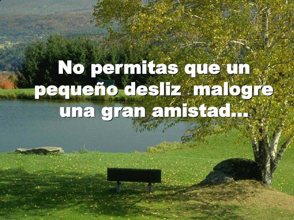 No permitas que un pequeño desliz malogre una gran amistad...