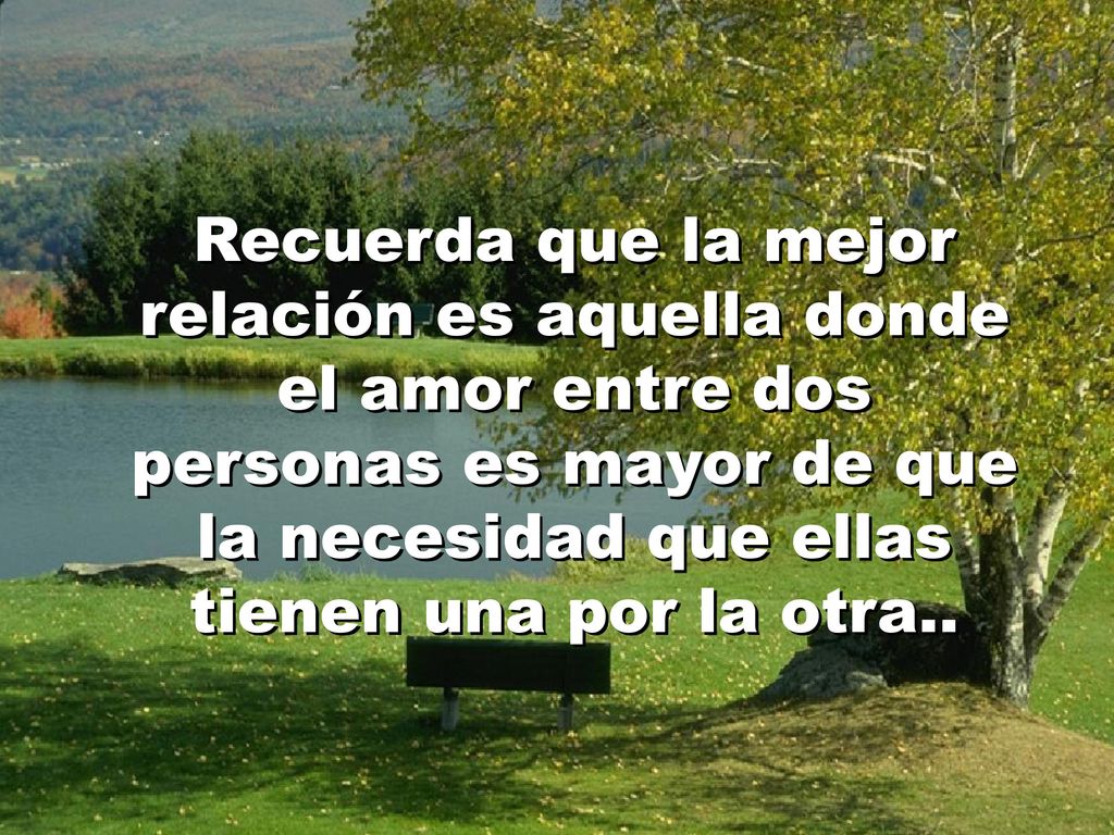 Recuerda que la mejor relación es aquella donde el amor entre dos personas es mayor de que la necesidad que ellas tienen una por la otra..