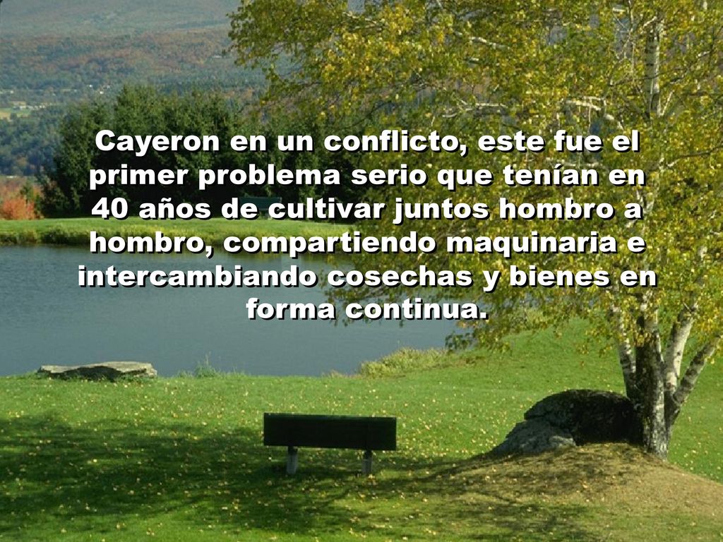 Cayeron en un conflicto, este fue el primer problema serio que tenían en 40 años de cultivar juntos hombro a hombro, compartiendo maquinaria e intercambiando cosechas y bienes en forma continua.