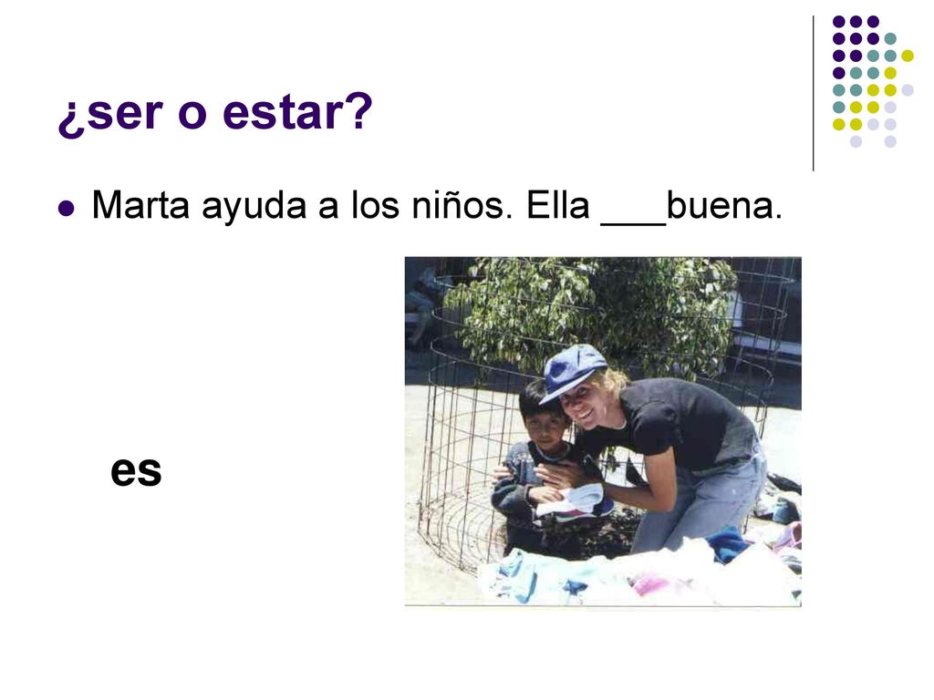 ¿ser o estar Marta ayuda a los niños. Ella ___buena. es