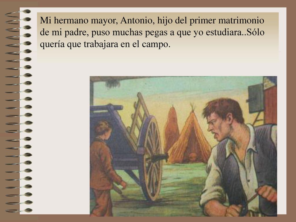 Mi hermano mayor, Antonio, hijo del primer matrimonio de mi padre, puso muchas pegas a que yo estudiara..Sólo quería que trabajara en el campo.