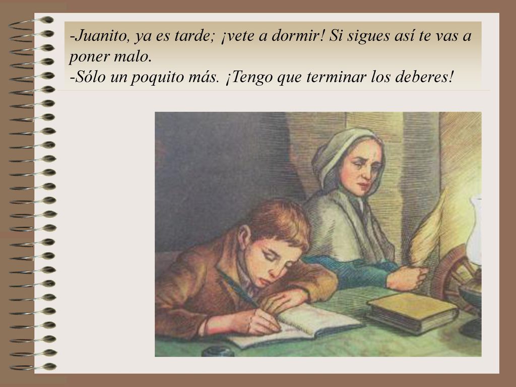 Juanito, ya es tarde; ¡vete a dormir! Si sigues así te vas a poner malo.