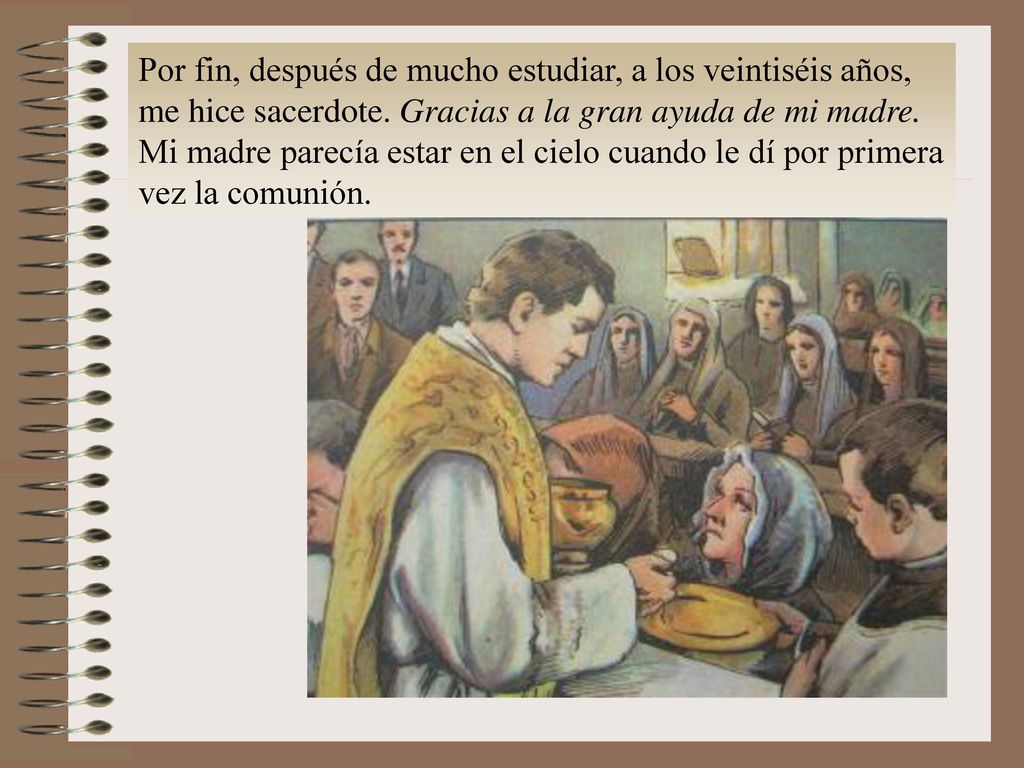 Por fin, después de mucho estudiar, a los veintiséis años, me hice sacerdote. Gracias a la gran ayuda de mi madre.
