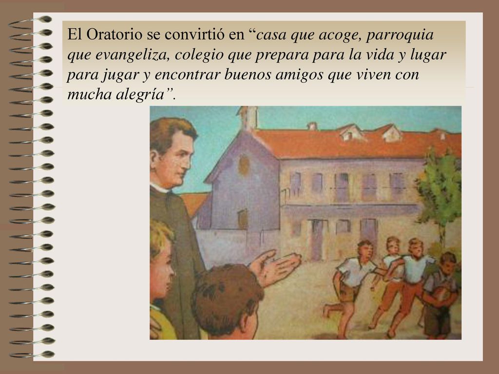 El Oratorio se convirtió en casa que acoge, parroquia que evangeliza, colegio que prepara para la vida y lugar para jugar y encontrar buenos amigos que viven con mucha alegría .