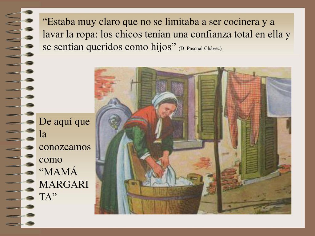 Estaba muy claro que no se limitaba a ser cocinera y a lavar la ropa: los chicos tenían una confianza total en ella y se sentían queridos como hijos (D. Pascual Chávez).