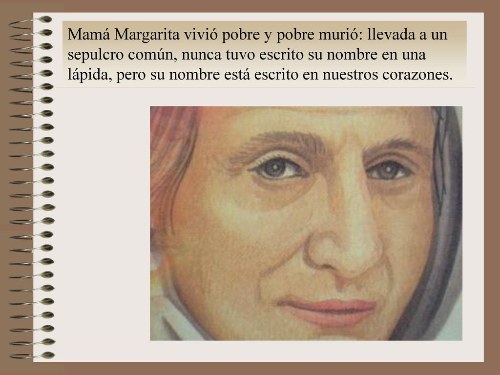 Mamá Margarita vivió pobre y pobre murió: llevada a un sepulcro común, nunca tuvo escrito su nombre en una lápida, pero su nombre está escrito en nuestros corazones.