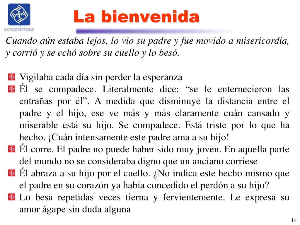 La bienvenida Cuando aún estaba lejos, lo vio su padre y fue movido a misericordia, y corrió y se echó sobre su cuello y lo besó.