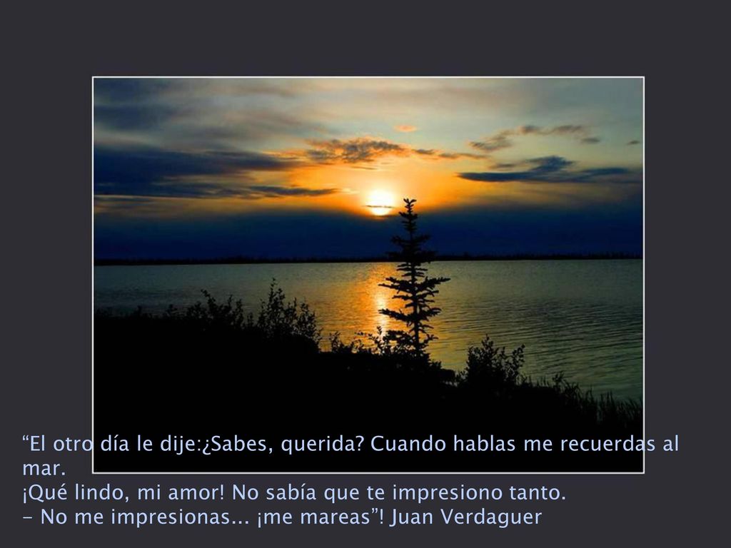 El otro día le dije:¿Sabes, querida Cuando hablas me recuerdas al mar.