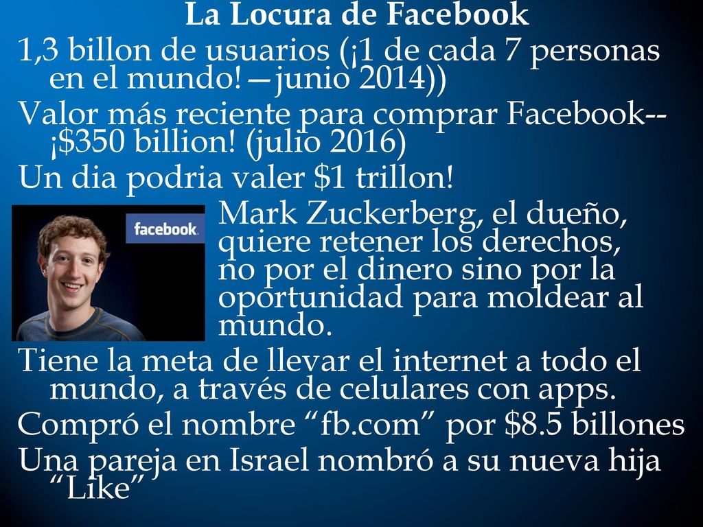 La Locura de Facebook 1,3 billon de usuarios (¡1 de cada 7 personas en el mundo!—junio 2014)) Valor más reciente para comprar Facebook--¡$350 billion.