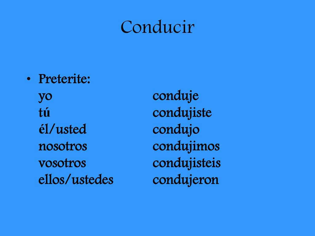 Conducir Preterite: yo conduje tú condujiste él/usted condujo nosotros condujimos vosotros condujisteis ellos/ustedes condujeron.