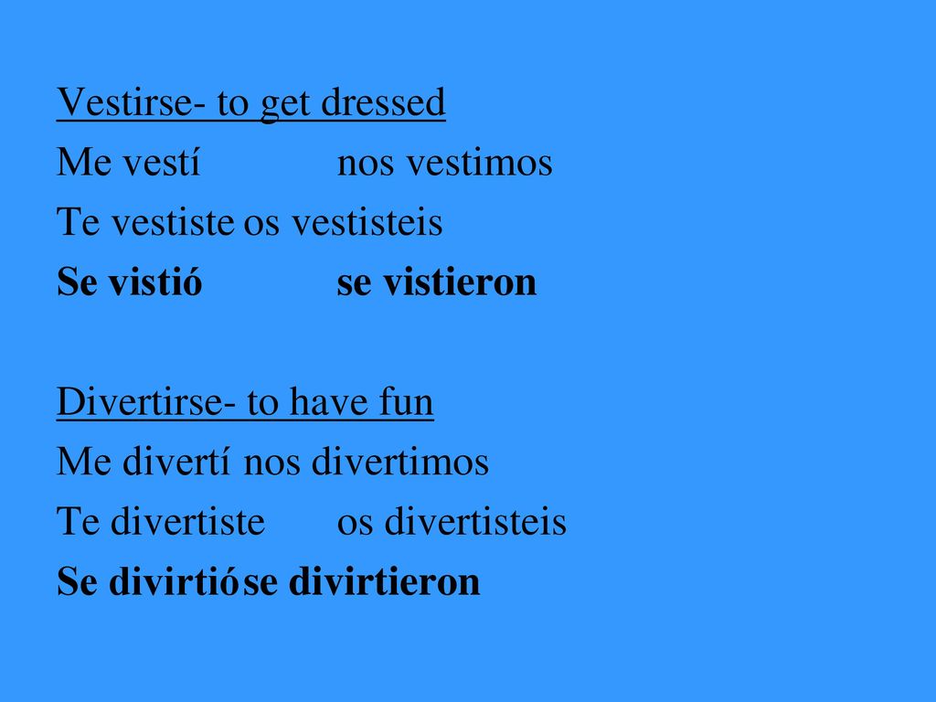 Vestirse- to get dressed Me vestí nos vestimos Te vestiste os vestisteis Se vistió se vistieron Divertirse- to have fun Me divertí nos divertimos Te divertiste os divertisteis Se divirtió se divirtieron