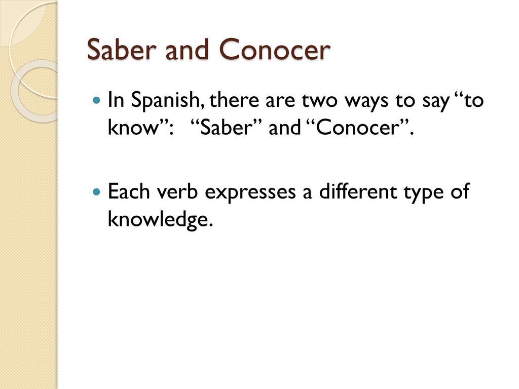 Saber and Conocer In Spanish, there are two ways to say to know : Saber and Conocer .