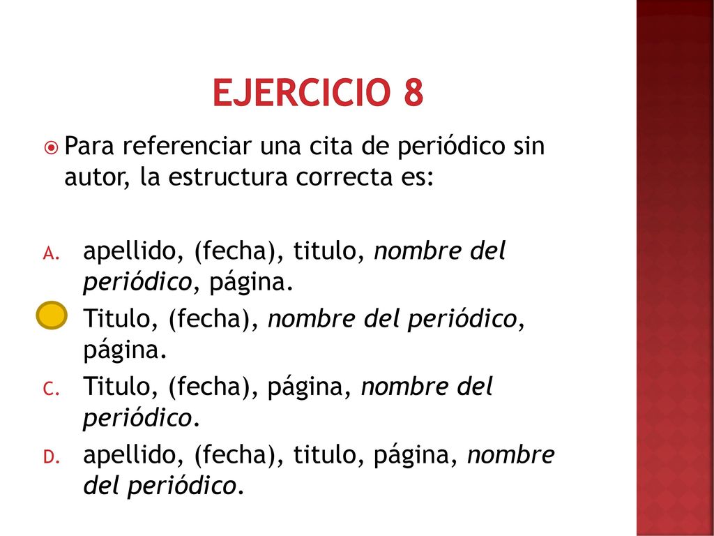 Ejercicio 8 Para referenciar una cita de periódico sin autor, la estructura correcta es: apellido, (fecha), titulo, nombre del periódico, página.