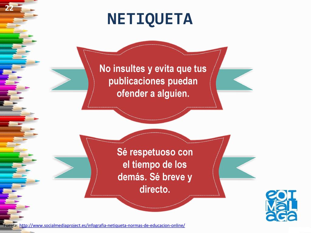22 NETIQUETA. No insultes y evita que tus publicaciones puedan ofender a alguien. Sé respetuoso con el tiempo de los demás. Sé breve y directo.
