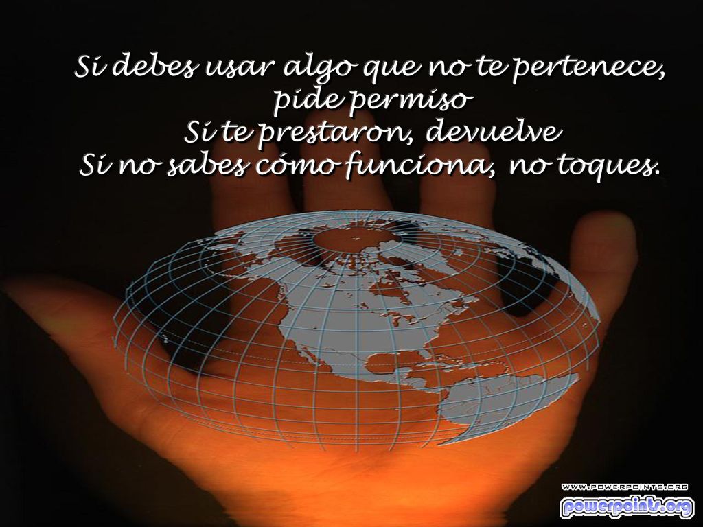 Si debes usar algo que no te pertenece, pide permiso Si te prestaron, devuelve Si no sabes cómo funciona, no toques.