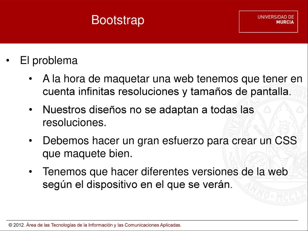 Bootstrap El problema. A la hora de maquetar una web tenemos que tener en cuenta infinitas resoluciones y tamaños de pantalla.