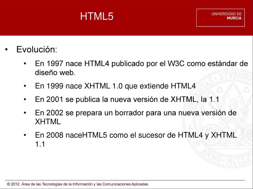 HTML5 Evolución: En 1997 nace HTML4 publicado por el W3C como estándar de diseño web. En 1999 nace XHTML 1.0 que extiende HTML4.