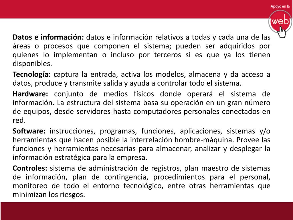 Datos e información: datos e información relativos a todas y cada una de las áreas o procesos que componen el sistema; pueden ser adquiridos por quienes lo implementan o incluso por terceros si es que ya los tienen disponibles.