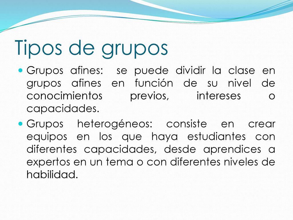 Tipos de grupos Grupos afines: se puede dividir la clase en grupos afines en función de su nivel de conocimientos previos, intereses o capacidades.