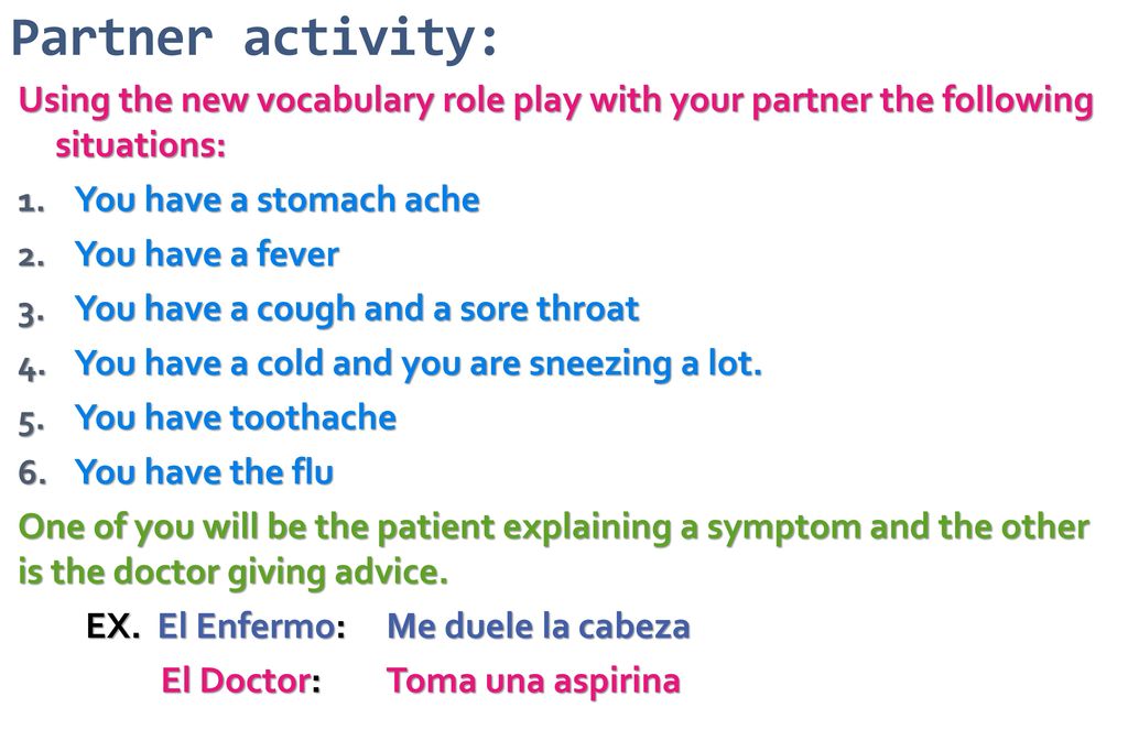 Partner activity: Using the new vocabulary role play with your partner the following situations: You have a stomach ache.