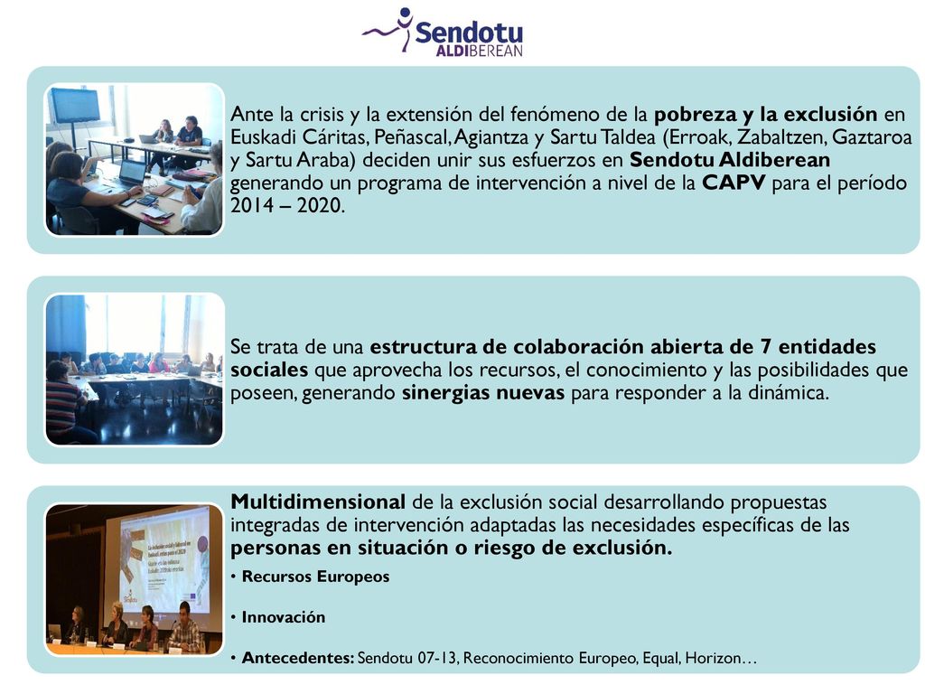 Ante la crisis y la extensión del fenómeno de la pobreza y la exclusión en Euskadi Cáritas, Peñascal, Agiantza y Sartu Taldea (Erroak, Zabaltzen, Gaztaroa y Sartu Araba) deciden unir sus esfuerzos en Sendotu Aldiberean generando un programa de intervención a nivel de la CAPV para el período 2014 – 2020.