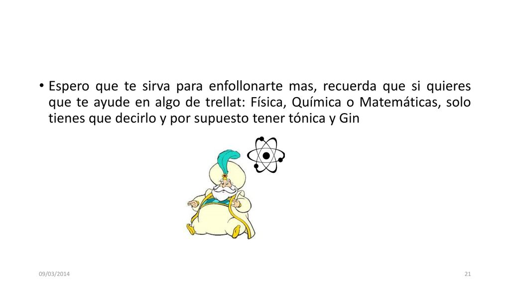 Espero que te sirva para enfollonarte mas, recuerda que si quieres que te ayude en algo de trellat: Física, Química o Matemáticas, solo tienes que decirlo y por supuesto tener tónica y Gin