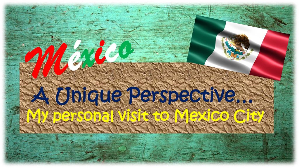 México A Unique Perspective… My personal visit to Mexico City