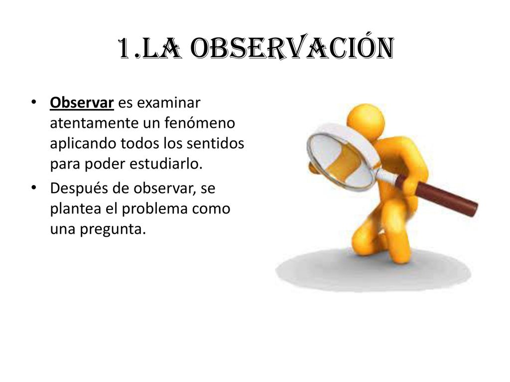 1.LA OBSERVACIÓN Observar es examinar atentamente un fenómeno aplicando todos los sentidos para poder estudiarlo.