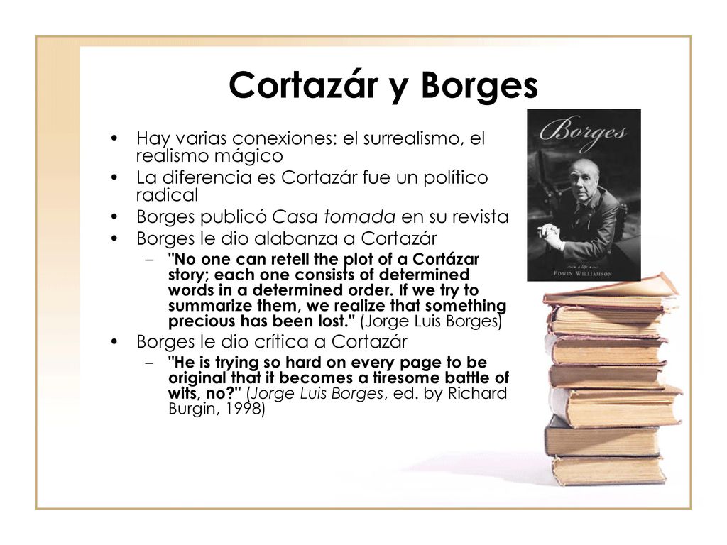 Cortazár y Borges Hay varias conexiones: el surrealismo, el realismo mágico. La diferencia es Cortazár fue un político radical.