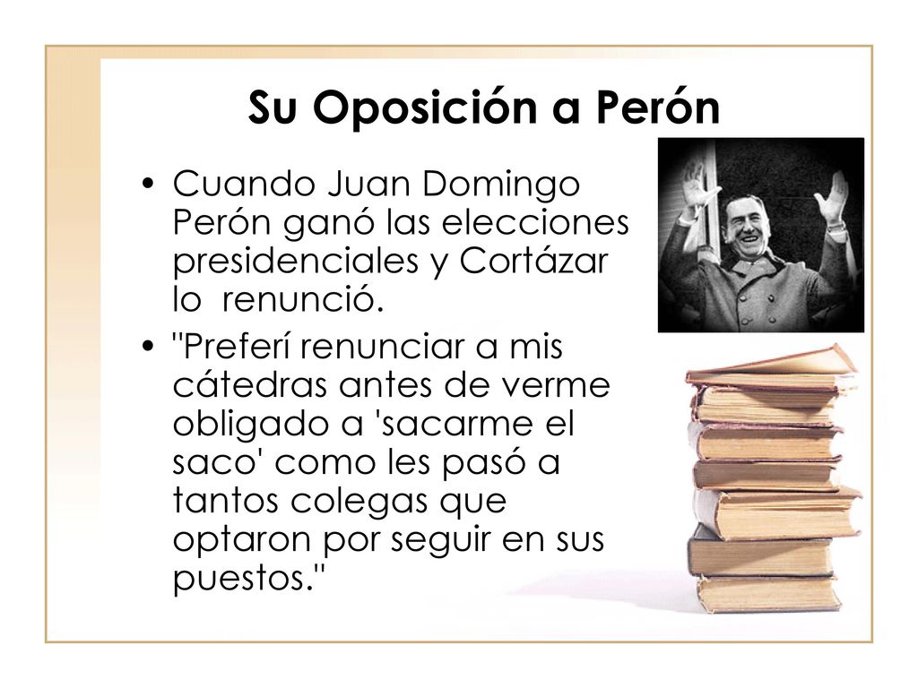 Su Oposición a Perón Cuando Juan Domingo Perón ganó las elecciones presidenciales y Cortázar lo renunció.