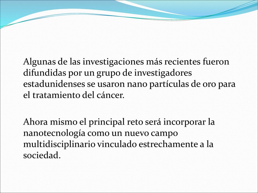 Algunas de las investigaciones más recientes fueron difundidas por un grupo de investigadores estadunidenses se usaron nano partículas de oro para el tratamiento del cáncer.