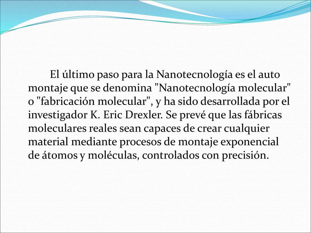 El último paso para la Nanotecnología es el auto montaje que se denomina Nanotecnología molecular o fabricación molecular , y ha sido desarrollada por el investigador K.