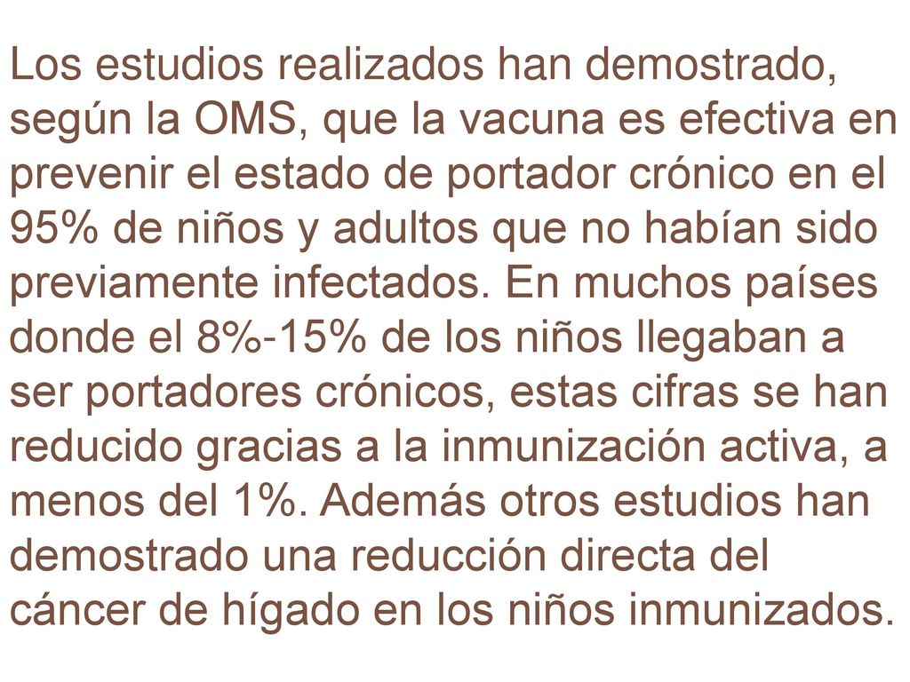 Los estudios realizados han demostrado, según la OMS, que la vacuna es efectiva en prevenir el estado de portador crónico en el 95% de niños y adultos que no habían sido previamente infectados.