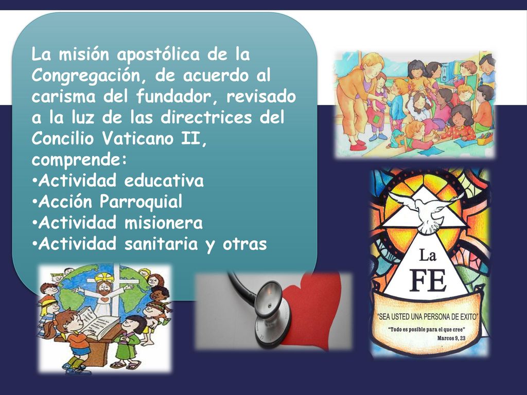 La misión apostólica de la Congregación, de acuerdo al carisma del fundador, revisado a la luz de las directrices del Concilio Vaticano II, comprende: