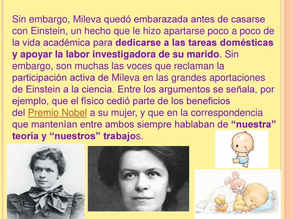 Sin embargo, Mileva quedó embarazada antes de casarse con Einstein, un hecho que le hizo apartarse poco a poco de la vida académica para dedicarse a las tareas domésticas y apoyar la labor investigadora de su marido.