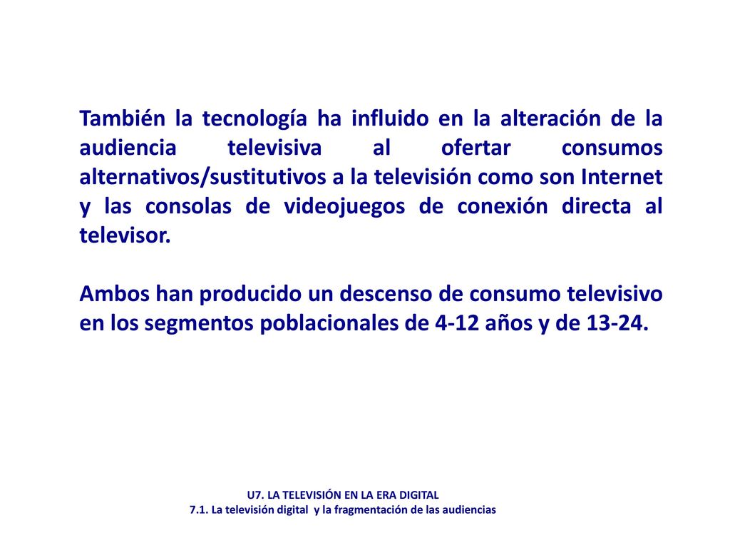 También la tecnología ha influido en la alteración de la audiencia televisiva al ofertar consumos alternativos/sustitutivos a la televisión como son Internet y las consolas de videojuegos de conexión directa al televisor.