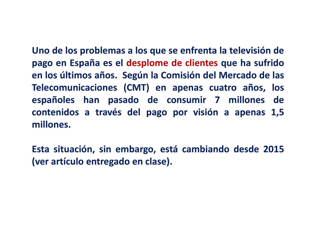 Uno de los problemas a los que se enfrenta la televisión de pago en España es el desplome de clientes que ha sufrido en los últimos años. Según la Comisión del Mercado de las Telecomunicaciones (CMT) en apenas cuatro años, los españoles han pasado de consumir 7 millones de contenidos a través del pago por visión a apenas 1,5 millones.