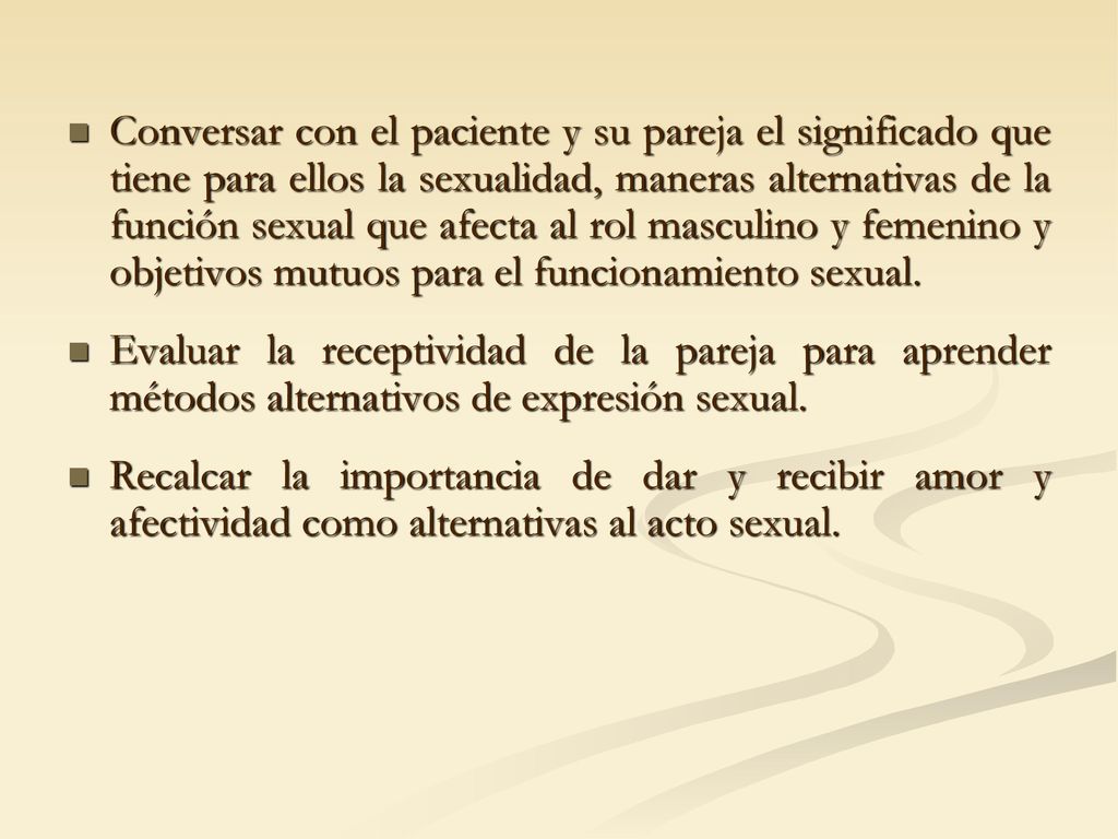 Conversar con el paciente y su pareja el significado que tiene para ellos la sexualidad, maneras alternativas de la función sexual que afecta al rol masculino y femenino y objetivos mutuos para el funcionamiento sexual.