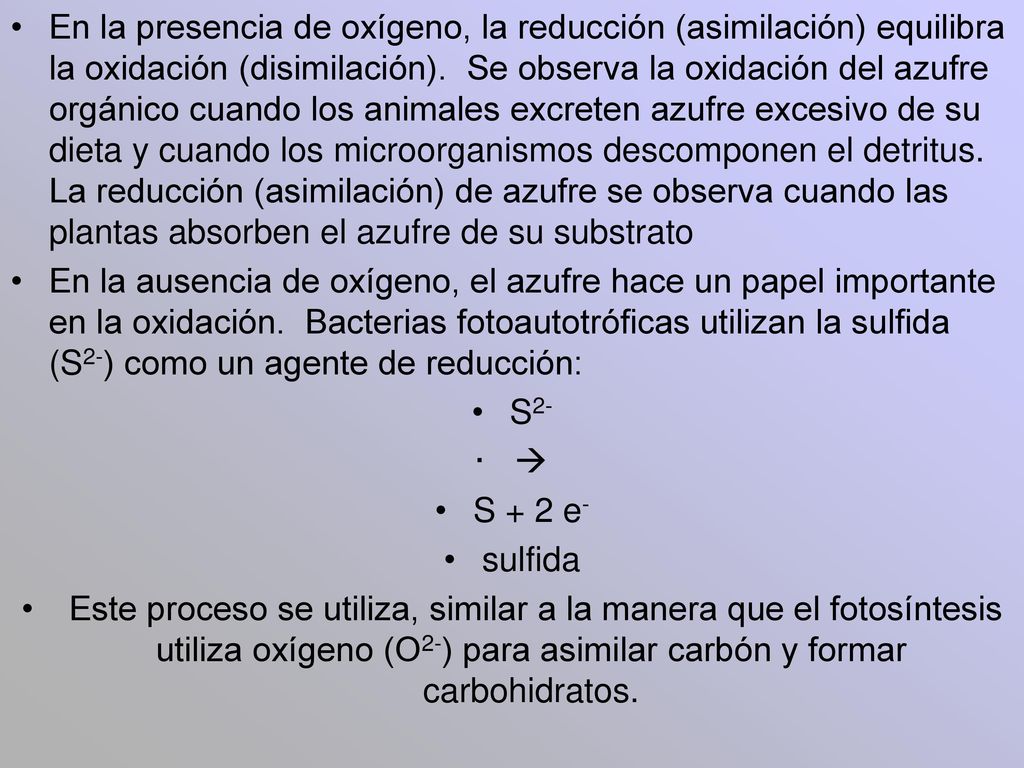 En la presencia de oxígeno, la reducción (asimilación) equilibra la oxidación (disimilación). Se observa la oxidación del azufre orgánico cuando los animales excreten azufre excesivo de su dieta y cuando los microorganismos descomponen el detritus. La reducción (asimilación) de azufre se observa cuando las plantas absorben el azufre de su substrato