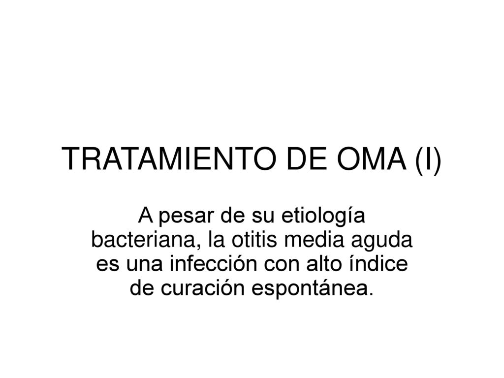 TRATAMIENTO DE OMA (I) A pesar de su etiología bacteriana, la otitis media aguda es una infección con alto índice de curación espontánea.