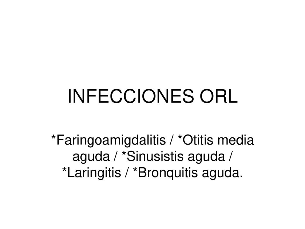 INFECCIONES ORL *Faringoamigdalitis / *Otitis media aguda / *Sinusistis aguda / *Laringitis / *Bronquitis aguda.