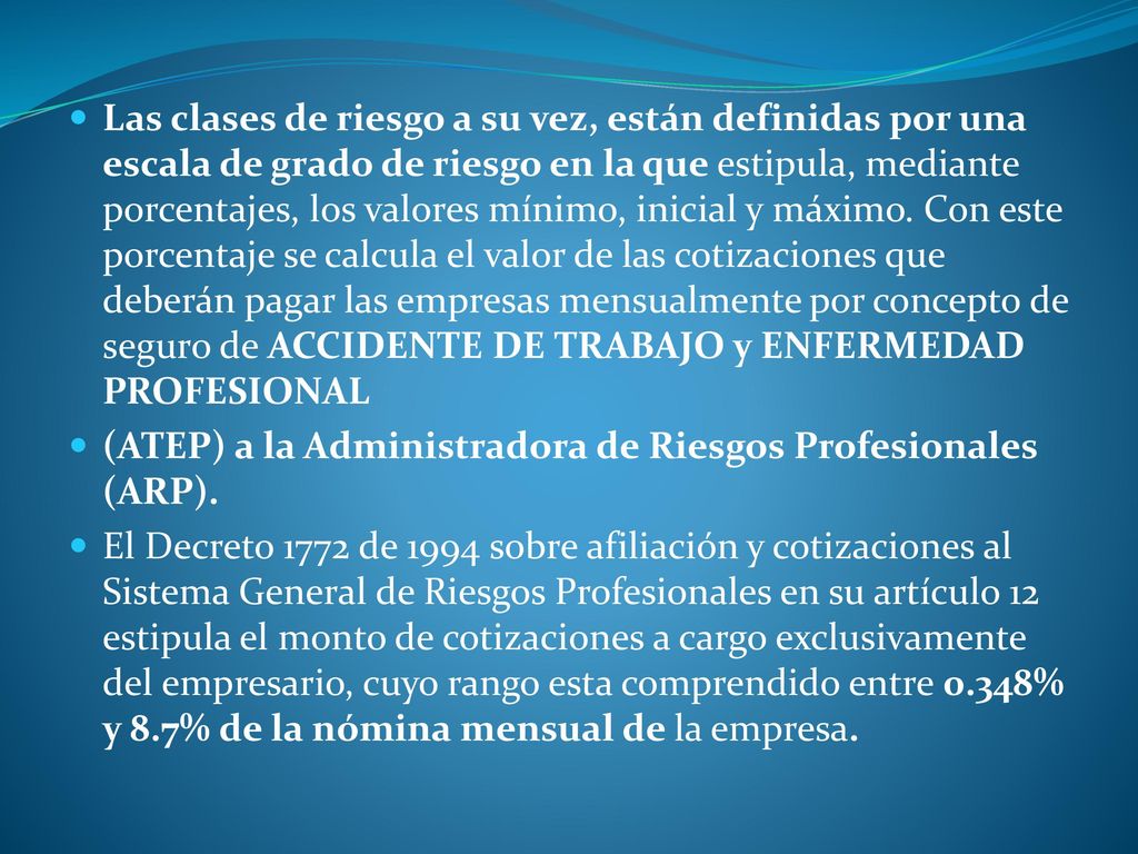 Las clases de riesgo a su vez, están definidas por una escala de grado de riesgo en la que estipula, mediante porcentajes, los valores mínimo, inicial y máximo. Con este porcentaje se calcula el valor de las cotizaciones que deberán pagar las empresas mensualmente por concepto de seguro de ACCIDENTE DE TRABAJO y ENFERMEDAD PROFESIONAL