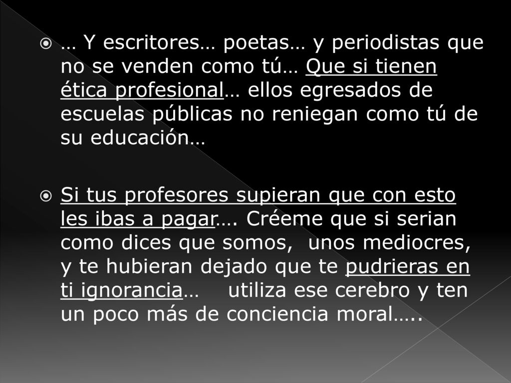 … Y escritores… poetas… y periodistas que no se venden como tú… Que si tienen ética profesional… ellos egresados de escuelas públicas no reniegan como tú de su educación…