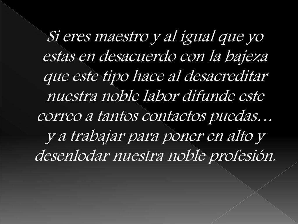 Si eres maestro y al igual que yo estas en desacuerdo con la bajeza que este tipo hace al desacreditar nuestra noble labor difunde este correo a tantos contactos puedas… y a trabajar para poner en alto y desenlodar nuestra noble profesión.