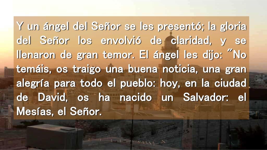 Y un ángel del Señor se les presentó; la gloria del Señor los envolvió de claridad, y se llenaron de gran temor.
