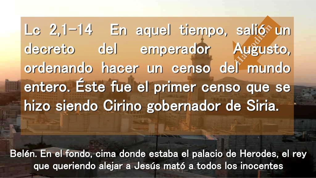 Lc 2,1-14 En aquel tiempo, salió un decreto del emperador Augusto, ordenando hacer un censo del mundo entero. Éste fue el primer censo que se hizo siendo Cirino gobernador de Siria.