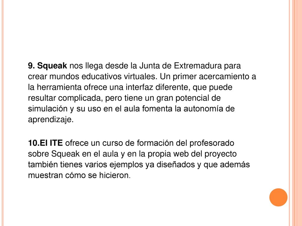 9. Squeak nos llega desde la Junta de Extremadura para crear mundos educativos virtuales. Un primer acercamiento a la herramienta ofrece una interfaz diferente, que puede resultar complicada, pero tiene un gran potencial de simulación y su uso en el aula fomenta la autonomía de aprendizaje.